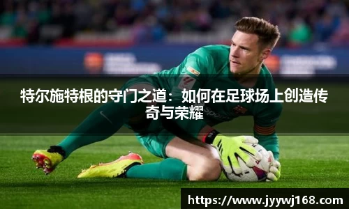 特尔施特根的守门之道：如何在足球场上创造传奇与荣耀