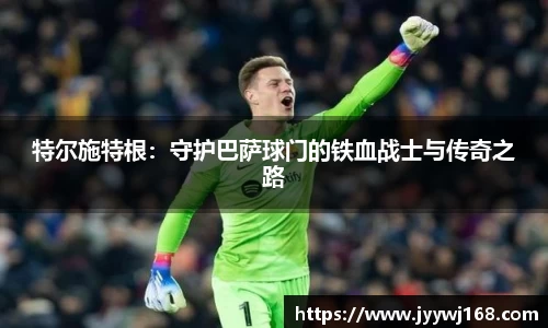 特尔施特根：守护巴萨球门的铁血战士与传奇之路