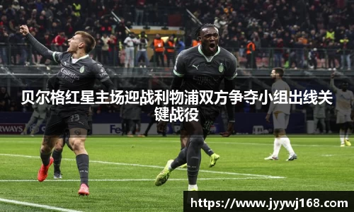 贝尔格红星主场迎战利物浦双方争夺小组出线关键战役