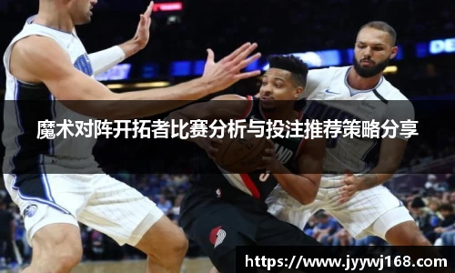 魔术对阵开拓者比赛分析与投注推荐策略分享