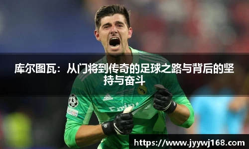 库尔图瓦：从门将到传奇的足球之路与背后的坚持与奋斗